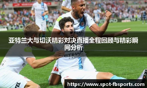 亚特兰大与切沃精彩对决直播全程回顾与精彩瞬间分析